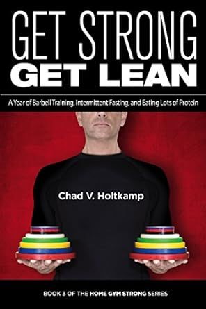 Get Strong Get Lean: A Year of Barbell Training, Intermittent Fasting, and Eating Lots of Protein (Home Gym Strong Book 4)